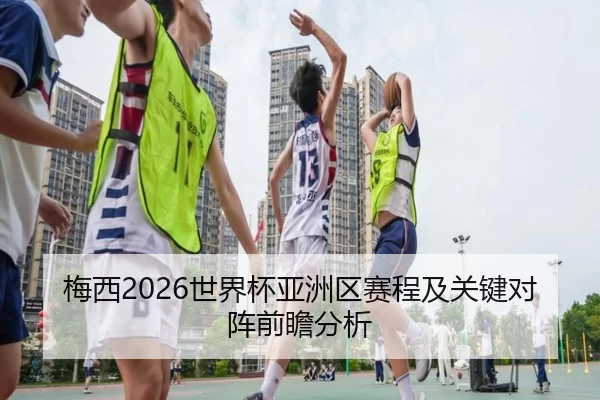 梅西2026世界杯亚洲区赛程及关键对阵前瞻分析
